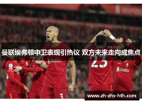 曼联埃弗顿中卫表现引热议 双方未来走向成焦点